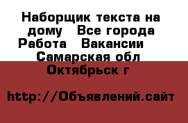 Наборщик текста на дому - Все города Работа » Вакансии   . Самарская обл.,Октябрьск г.